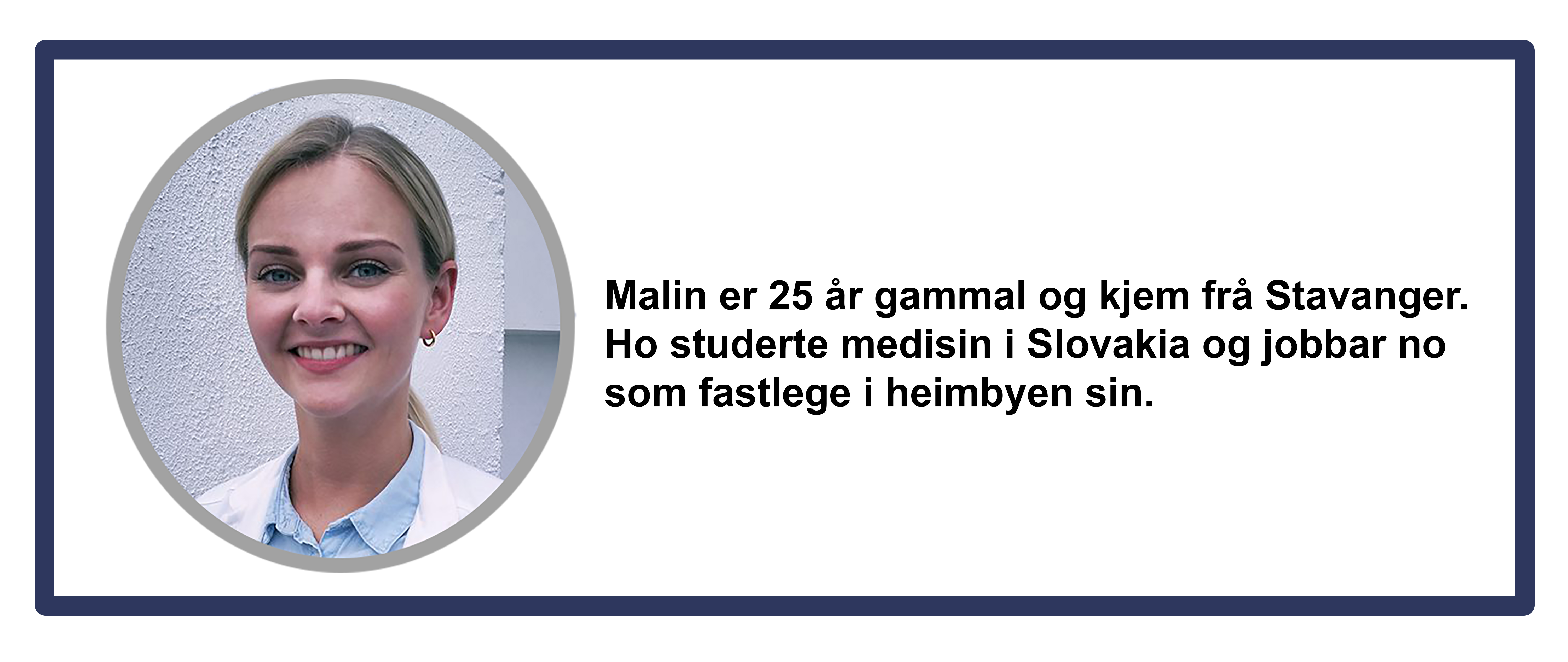 Malin Bu er 25 år gammal og kjem frå Stavanger. Ho studerte medisin i Slovakia og jobbar no som fastlege i heimbyen sin.